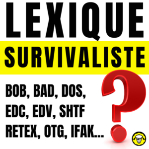 Lexique-Glossaire-Survivaliste.png : Image affichant le titre "Lexique Survivaliste" en caractères gras et grands, avec un fond jaune pour mettre en évidence le mot "Survivaliste". En dessous, une liste d'acronymes tels que BOB, BAD, DOS, EDC, EDV, SHTF, RETEX, OTG, IFAK... accompagnée d'un grand point d'interrogation rouge, évoquant la curiosité et la nécessité de comprendre ces termes.